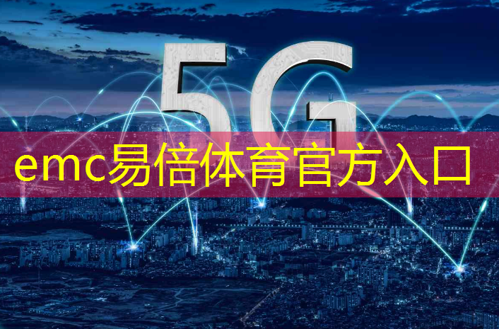 emc易倍体育官方入口：5g时代的智能互联网的首要要求